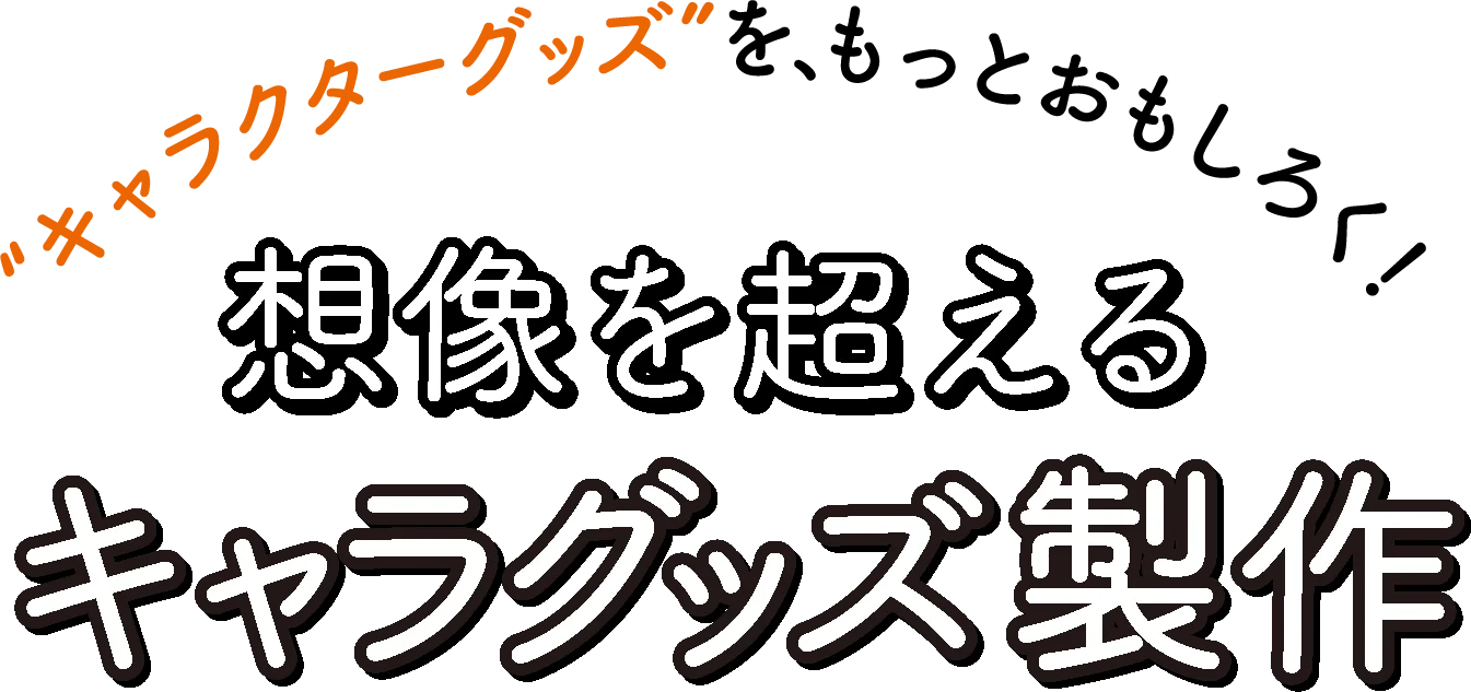 キャラクターグッズを、もっとおもしろく！ 想像を超えるキャラグッズ制作