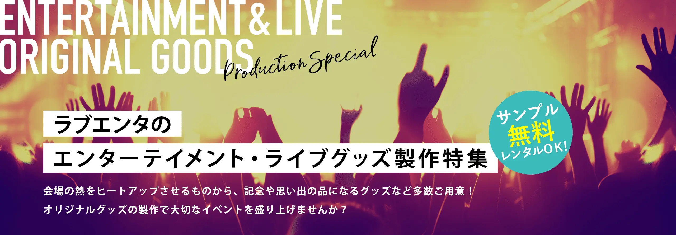 ラブエンタのエンターテイメント・ライブグッズ製作特集 会場の熱をヒートアップさせるものから、記念や思い出の品になるグッズなど多数ご用意!オリジナルグッズの製作で大切なイベントを盛り上げませんか? サンプル無料レンタルOK!